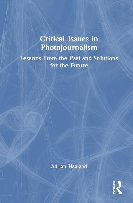 Critical Issues in Photojournalism: Lessons From the Past and Solutions for the Future - Adrian Hadland - cover