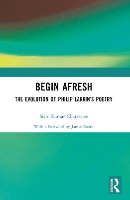 Begin Afresh: The Evolution of Philip Larkin’s Poetry - Sisir Kumar Chatterjee - cover