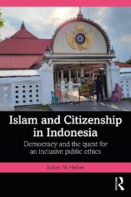 Islam and Citizenship in Indonesia: Democracy and the Quest for an Inclusive Public Ethics - Robert W. Hefner - cover