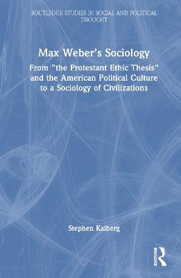 Max Weber’s Sociology: From "the Protestant Ethic Thesis" and the American Political Culture to a Sociology of Civilizations - Stephen Kalberg - cover
