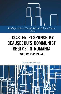 Disaster Response by Ceausescu’s Communist Regime in Romania: The 1977 Earthquake - Karin Steinbrueck - cover