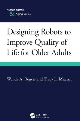 Designing Robots to Improve Quality of Life for Older Adults - Wendy A. Rogers,Tracy L. Mitzner - cover