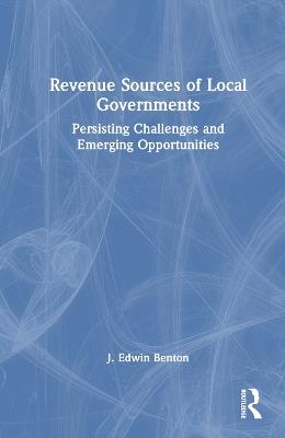 Revenue Sources of Local Governments: Persisting Challenges and Emerging Opportunities - J. Edwin Benton - cover