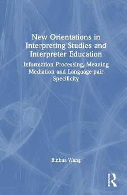 New Orientations in Interpreting Studies and Interpreter Education: Information Processing, Meaning Mediation and Language-pair Specificity - Binhua Wang - cover