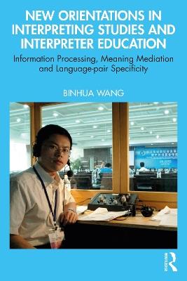 New Orientations in Interpreting Studies and Interpreter Education: Information Processing, Meaning Mediation and Language-pair Specificity - Binhua Wang - cover
