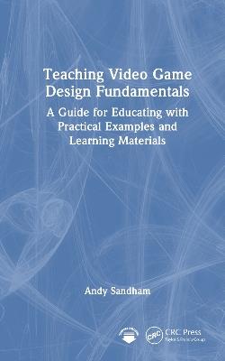 Teaching Video Game Design Fundamentals: A Guide for Educating with Practical Examples and Learning Materials - Andy Sandham - cover