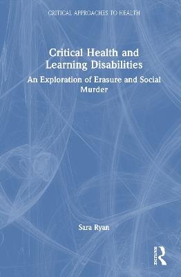 Critical Health and Learning Disabilities: An Exploration of Erasure and Social Murder - Sara Ryan - cover