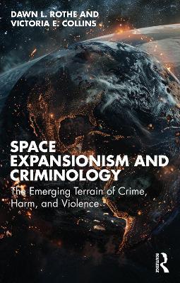 Space Expansionism and Criminology: The Emerging Terrain of Crime, Harm, and Violence - Dawn L. Rothe,Victoria E. Collins - cover