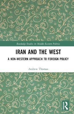 Iran and the West: A Non-Western Approach to Foreign Policy - Andrew Thomas - cover