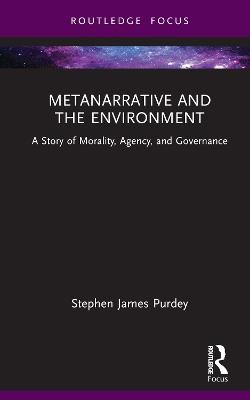 Metanarrative and the Environment: A Story of Morality, Agency, and Governance - Stephen James Purdey - cover