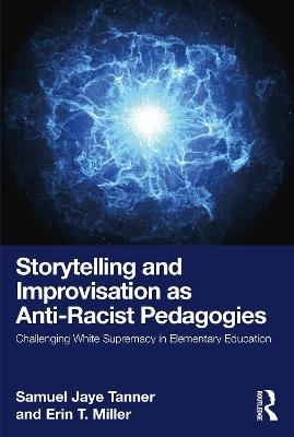 Storytelling and Improvisation as Anti-Racist Pedagogies: Challenging White Supremacy in Elementary Education - Samuel Jaye Tanner,Erin T. Miller - cover