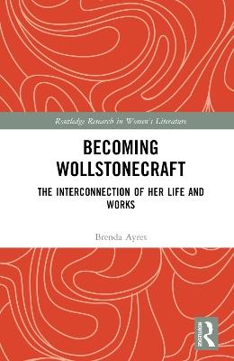 Becoming Wollstonecraft: The Interconnection of Her Life and Works - Brenda Ayres - cover