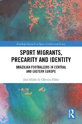 Sport Migrants, Precarity and Identity: Brazilian Footballers in Central and Eastern Europe - José Hildo de Oliveira Filho - cover