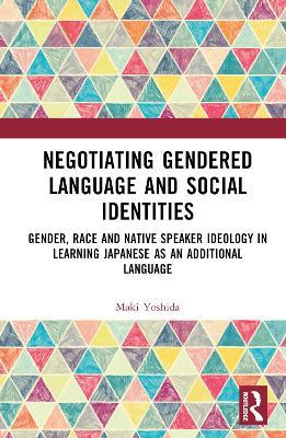 Negotiating Gendered Language and Social Identities: Gender, Race and Native Speaker Ideology in Learning Japanese as an Additional Language - Maki Yoshida - cover