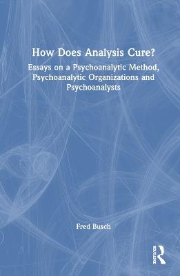 How Does Analysis Cure?: Essays on a Psychoanalytic Method, Psychoanalytic Organizations and Psychoanalysts - Fred Busch - cover
