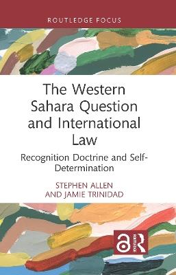 The Western Sahara Question and International Law: Recognition Doctrine and Self-Determination - Stephen Allen,Jamie Trinidad - cover