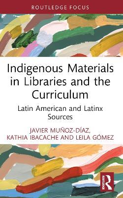 Indigenous Materials in Libraries and the Curriculum: Latin American and Latinx Sources - Javier Muñoz-Díaz,Kathia Ibacache,Leila Gómez - cover