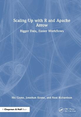Scaling Up with R and Apache Arrow: Bigger Data, Easier Workflows - Nic Crane,Jonathan Keane,Neal Richardson - cover