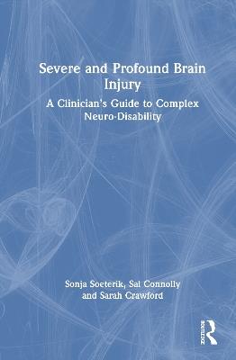 Severe and Profound Brain Injury: A Clinician’s Guide to Complex Neuro-Disability - Sonja Soeterik,Sal Connolly,Sarah Crawford - cover