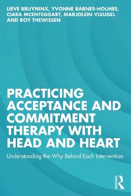 Practicing Acceptance and Commitment Therapy with Head and Heart: Understanding the Why Behind Each Intervention - Lieve Bruyninx,Yvonne Barnes-Holmes,Ciara McEnteggart - cover