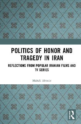 Politics of Honor and Tragedy in Iran: Reflections from Popular Iranian Films and TV Series - Mahdi Ahouie - cover