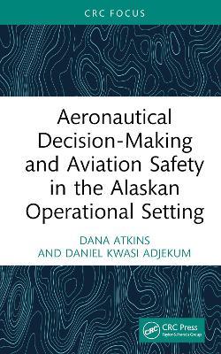 Aeronautical Decision-Making and Aviation Safety in the Alaskan Operational Setting - Dana Atkins,Daniel Kwasi Adjekum - cover