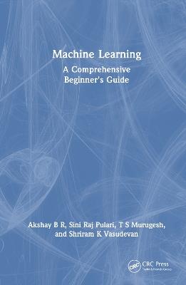 Machine Learning: A Comprehensive Beginner's Guide - Akshay B R,Sini Raj Pulari,T S Murugesh - cover