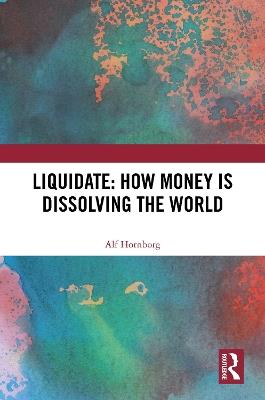 Liquidate: How Money is Dissolving the World - Alf Hornborg - cover