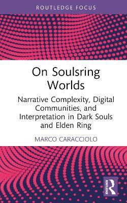 On Soulsring Worlds: Narrative Complexity, Digital Communities, and Interpretation in Dark Souls and Elden Ring - Marco Caracciolo - cover