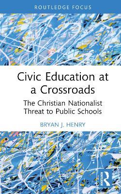 Civic Education at a Crossroads: The Christian Nationalist Threat to Public Schools - Bryan J. Henry - cover