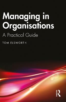 Managing in Organisations: A Practical Guide - Tom Elsworth - cover