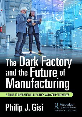 The Dark Factory and the Future of Manufacturing: A Guide to Operational Efficiency and Competitiveness - Philip J. Gisi - cover