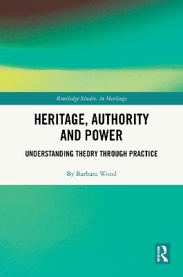 Heritage, Authority and Power: Understanding Theory Through Practice - Barbara Wood - cover