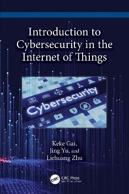 Introduction to Cybersecurity in the Internet of Things - Keke Gai,Jing Yu,Liehuang Zhu - cover