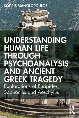 Understanding Human Life through Psychoanalysis and Ancient Greek Tragedy: Explorations of Euripides, Sophocles and Aeschylus - Sotiris Manolopoulos - cover