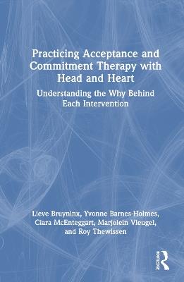 Practicing Acceptance and Commitment Therapy with Head and Heart: Understanding the Why Behind Each Intervention - Lieve Bruyninx,Yvonne Barnes-Holmes,Ciara McEnteggart - cover