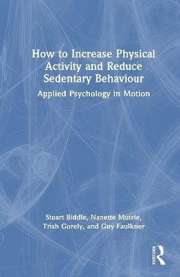 How to Increase Physical Activity and Reduce Sedentary Behaviour: Applied Psychology in Motion - Stuart Biddle,Nanette Mutrie,Trish Gorely - cover