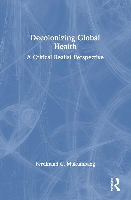 Decolonizing Global Health: A Critical Realist Perspective - Ferdinand C Mukumbang - cover