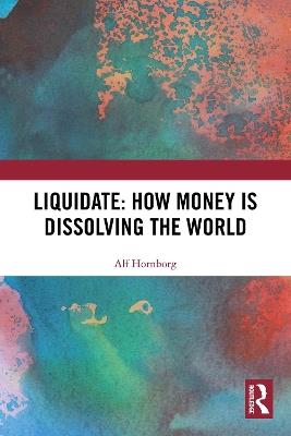 Liquidate: How Money is Dissolving the World - Alf Hornborg - cover