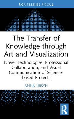 The Transfer of Knowledge through Art and Visualization: Novel Technologies, Professional Collaboration, and Visual Communication of Science-based Projects - Anna Ursyn - cover