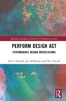 Perform Design Act: Performance Design Provocations - Dorita Hannah,Olav Harsløf,Jon McKenzie - cover