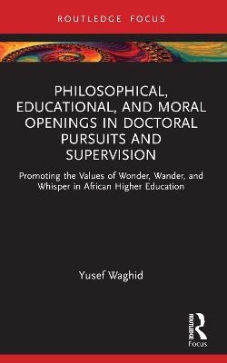 Philosophical, Educational, and Moral Openings in Doctoral Pursuits and Supervision: Promoting the Values of Wonder, Wander, and Whisper in African Higher Education - Yusef Waghid - cover