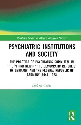 Psychiatric Institutions and Society: The Practice of Psychiatric Committal in the “Third Reich,” the Democratic Republic of Germany, and the Federal Republic of Germany, 1941–1963 - Stefanie Coché - cover