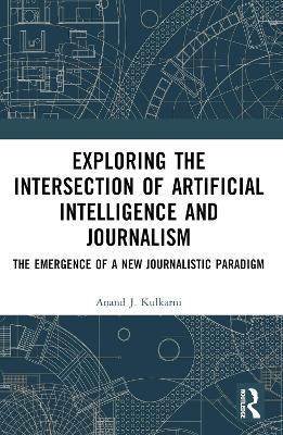 Exploring the Intersection of Artificial Intelligence and Journalism: The Emergence of a New Journalistic Paradigm - Santosh Kumar Biswal,Anand J. Kulkarni - cover