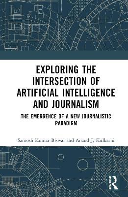 Exploring the Intersection of Artificial Intelligence and Journalism: The Emergence of a New Journalistic Paradigm - Santosh Kumar Biswal,Anand J. Kulkarni - cover