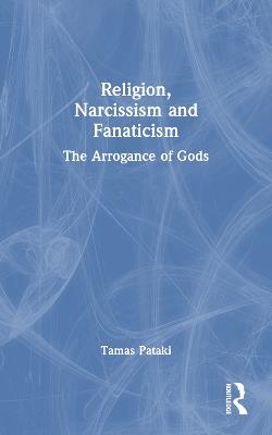 Religion, Narcissism and Fanaticism: The Arrogance of Gods - Tamas Pataki - cover