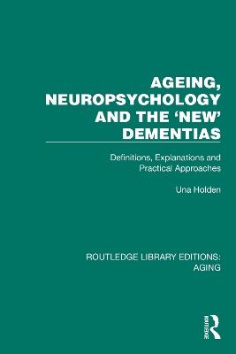Ageing, Neuropsychology and the 'New' Dementias: Definitions, Explanations and Practical Approaches - Una Holden - cover