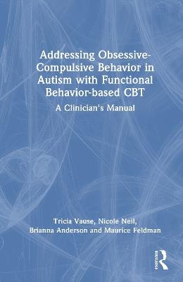 Addressing Obsessive-Compulsive Behavior in Autism with Functional Behavior-based CBT: A Clinician's Manual - Tricia Vause,Nicole Neil,Brianna M. Anderson - cover