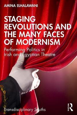 Staging Revolutions and the Many Faces of Modernism: Performing Politics in Irish and Egyptian Theatre - Amina ElHalawani - cover