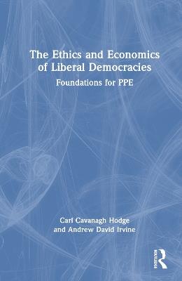 The Ethics and Economics of Liberal Democracies: Foundations for PPE - Carl Cavanagh Hodge,Andrew David Irvine - cover